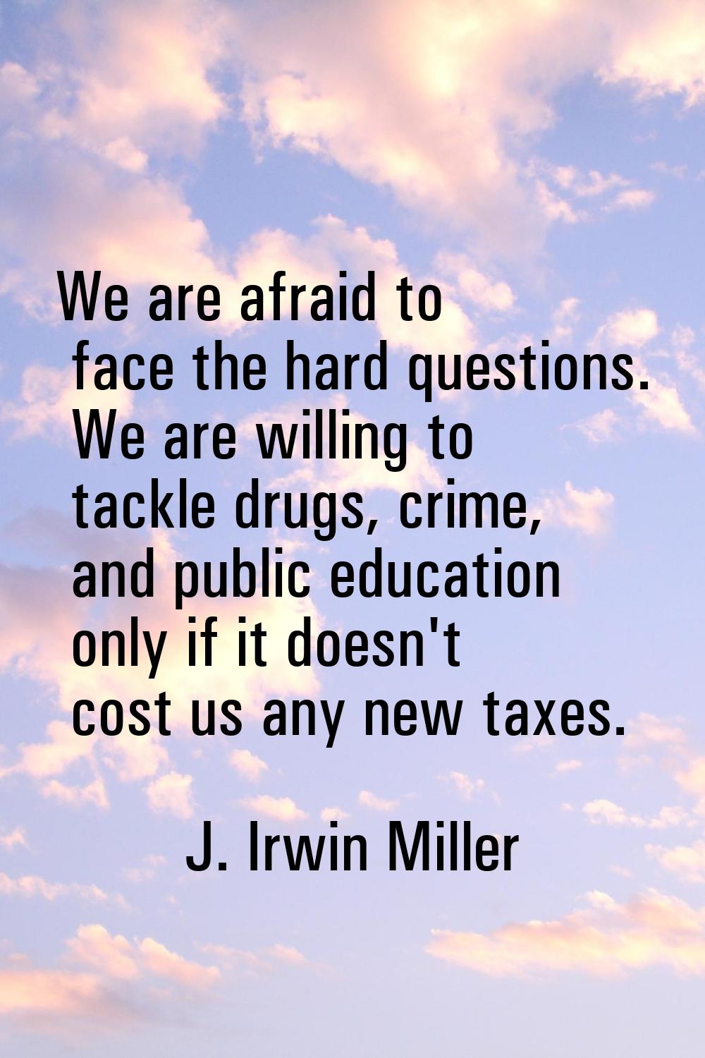 We are afraid to face the hard questions. We are willing to tackle drugs, crime, and public educati