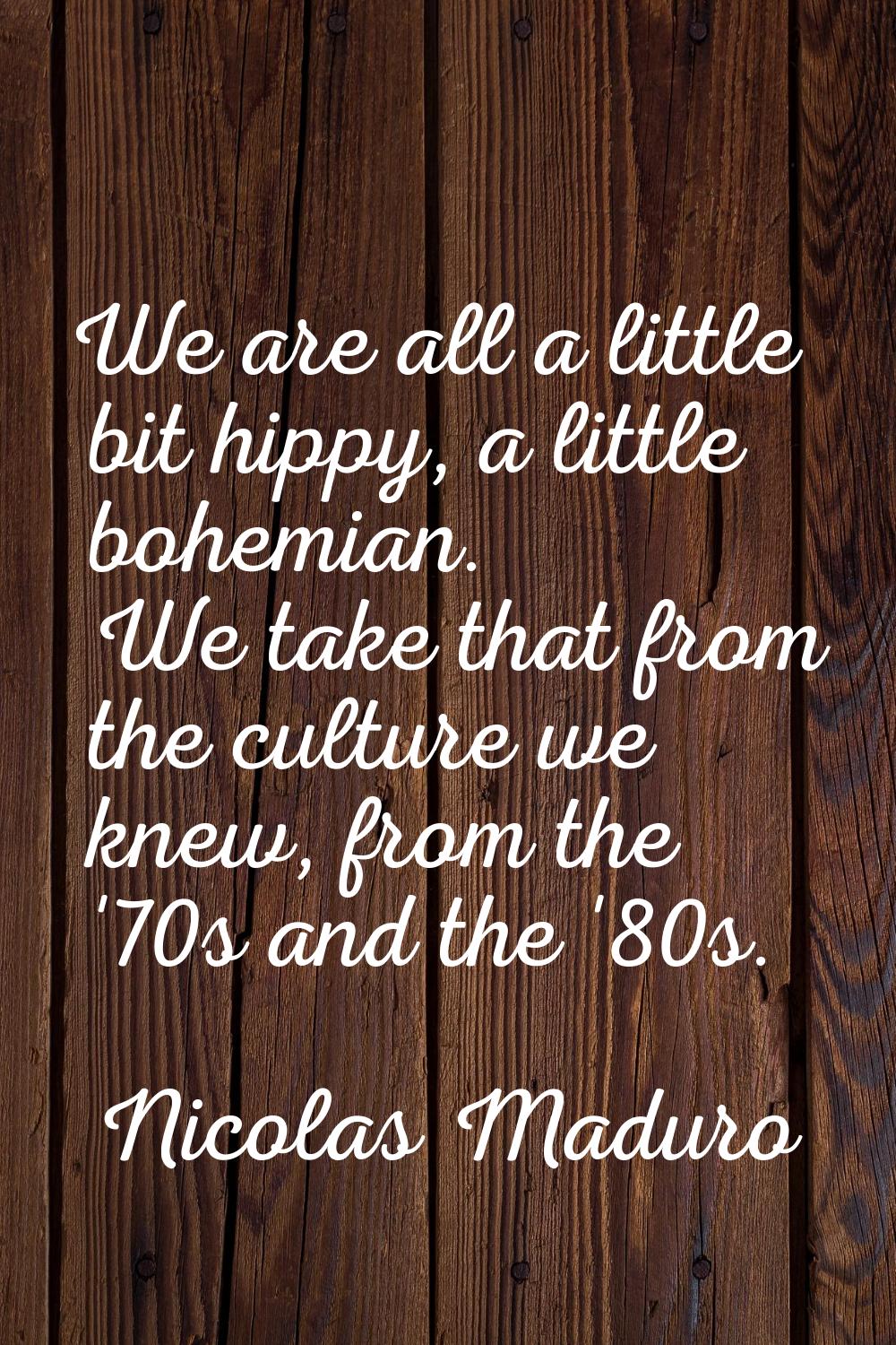We are all a little bit hippy, a little bohemian. We take that from the culture we knew, from the '
