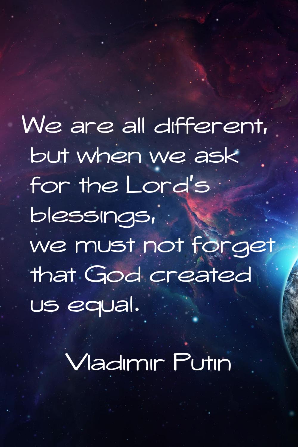 We are all different, but when we ask for the Lord's blessings, we must not forget that God created