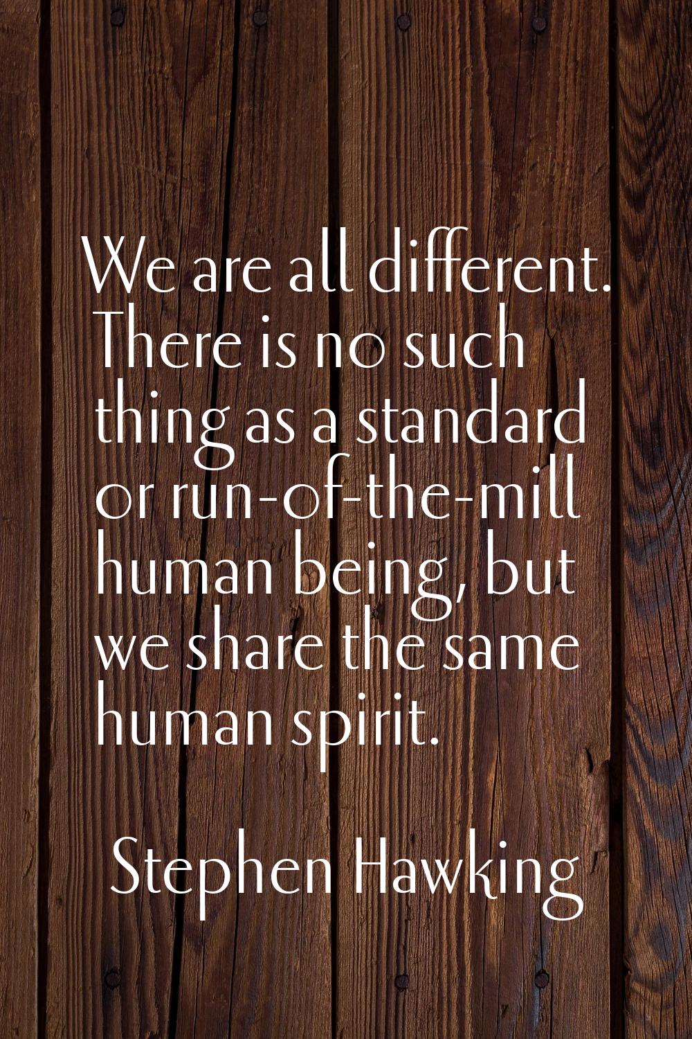 We are all different. There is no such thing as a standard or run-of-the-mill human being, but we s