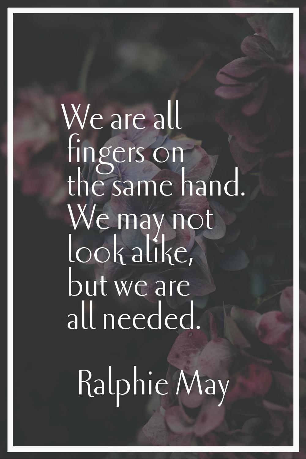We are all fingers on the same hand. We may not look alike, but we are all needed.