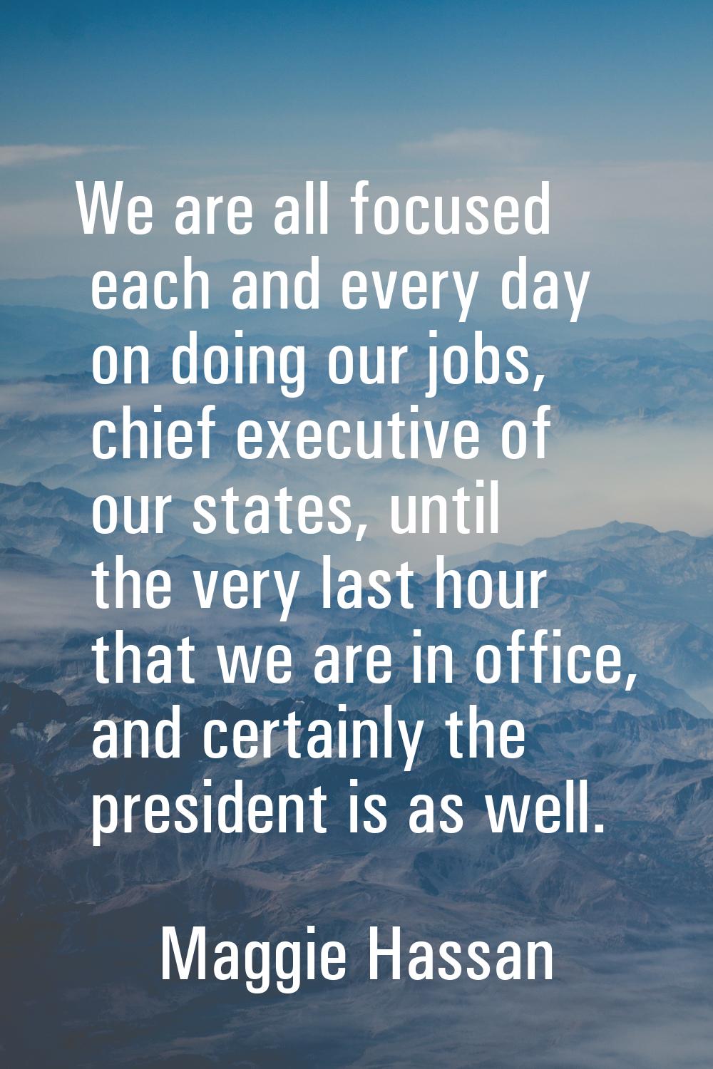 We are all focused each and every day on doing our jobs, chief executive of our states, until the v