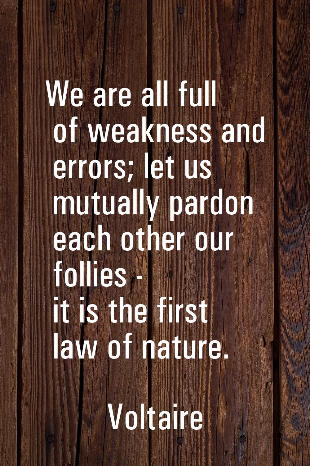 We are all full of weakness and errors; let us mutually pardon each other our follies - it is the f