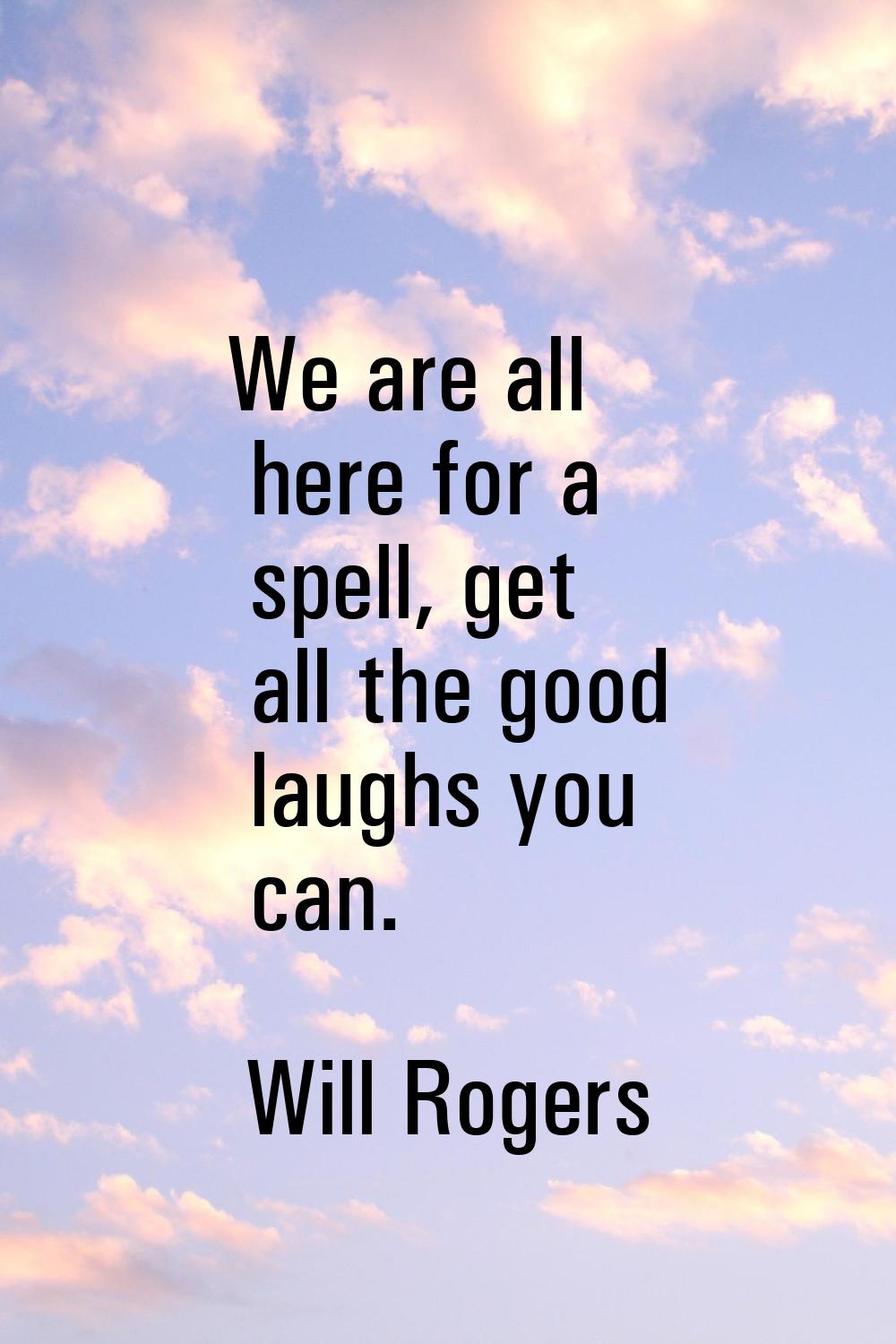 We are all here for a spell, get all the good laughs you can.