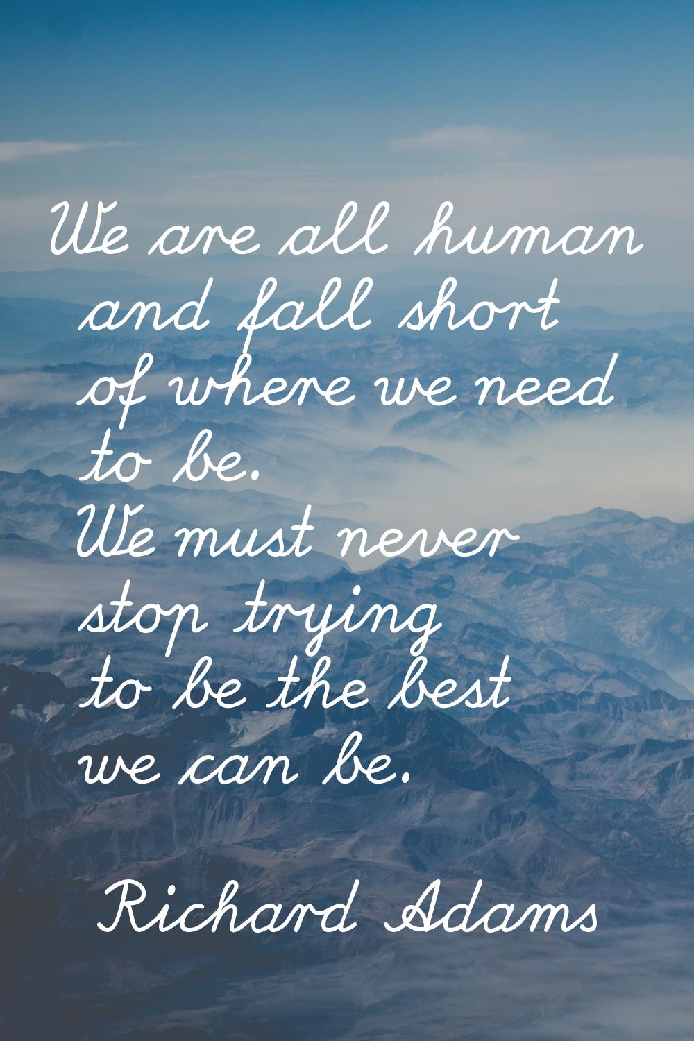 We are all human and fall short of where we need to be. We must never stop trying to be the best we