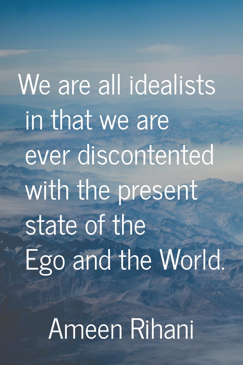 We are all idealists in that we are ever discontented with the present state of the Ego and the Wor