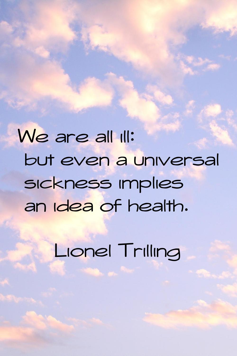 We are all ill: but even a universal sickness implies an idea of health.