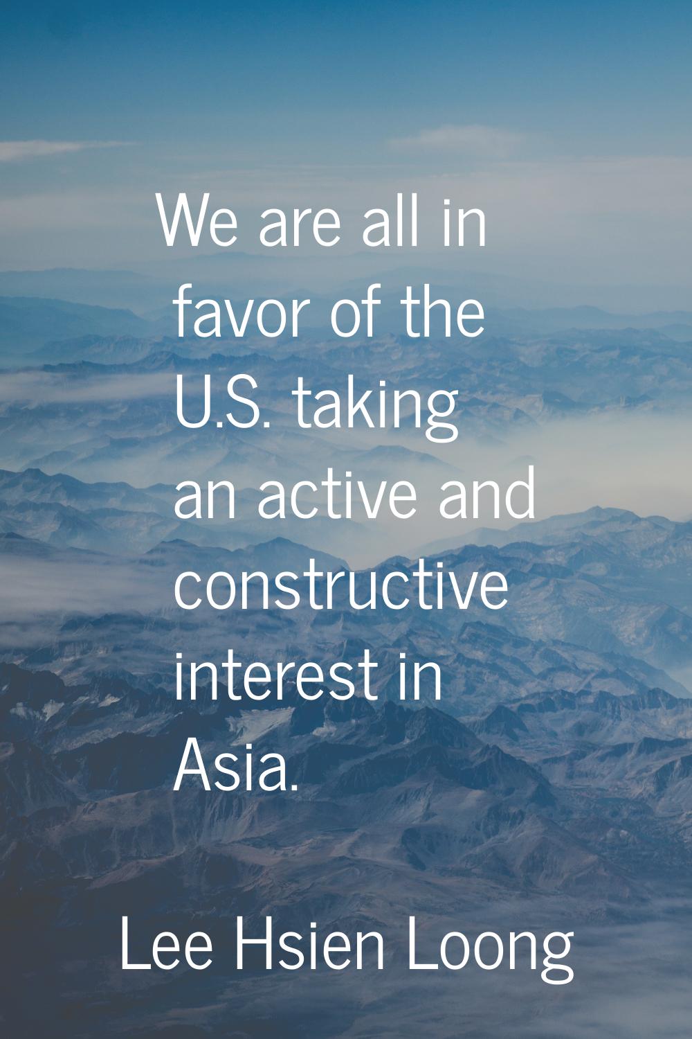 We are all in favor of the U.S. taking an active and constructive interest in Asia.