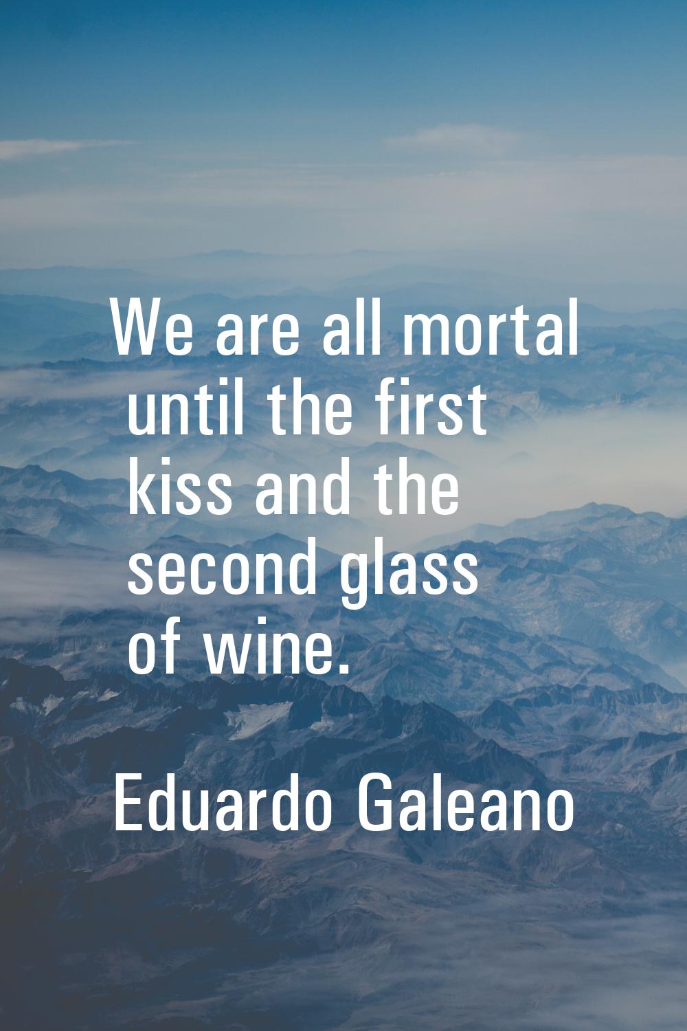 We are all mortal until the first kiss and the second glass of wine.