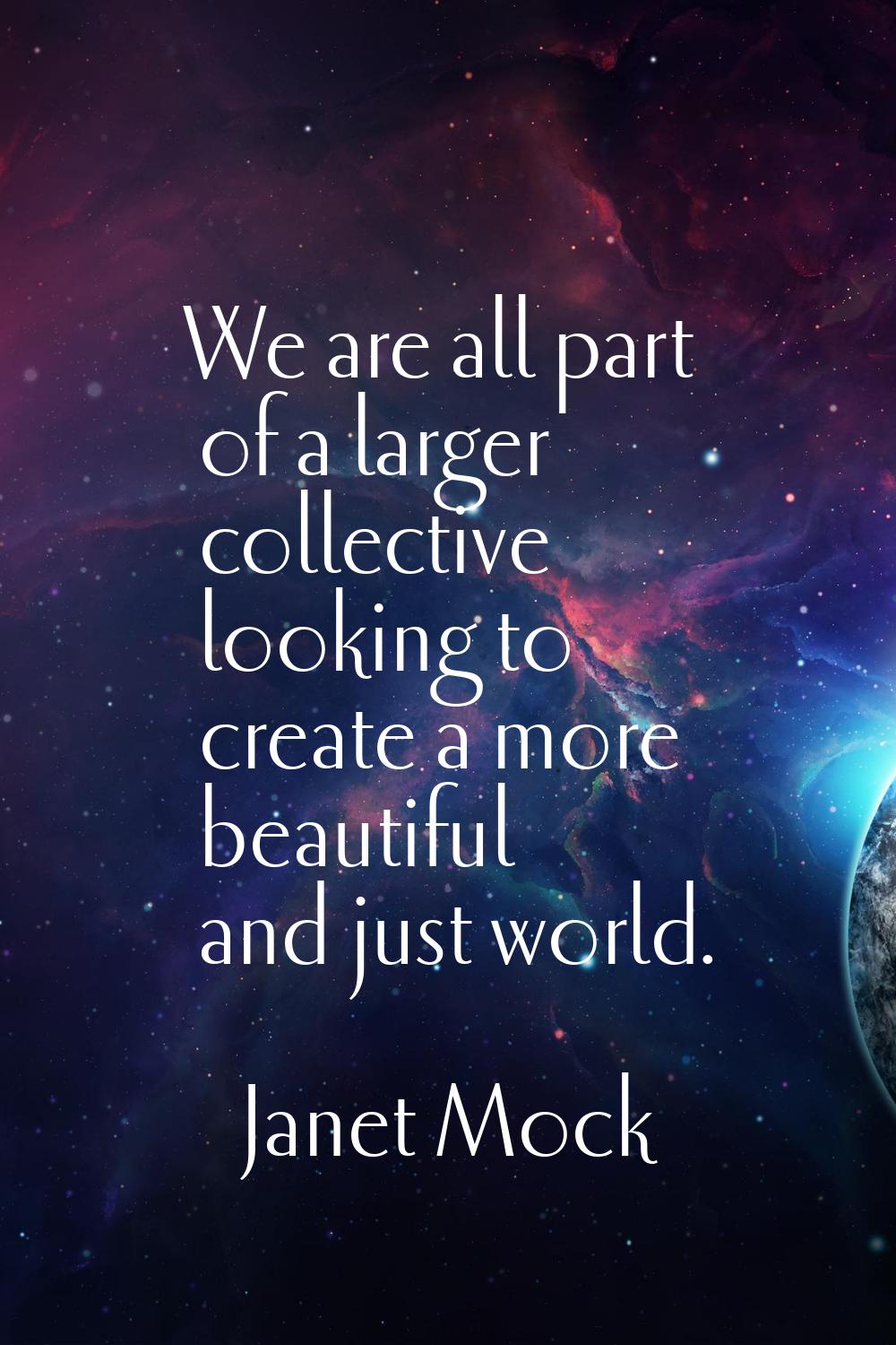We are all part of a larger collective looking to create a more beautiful and just world.