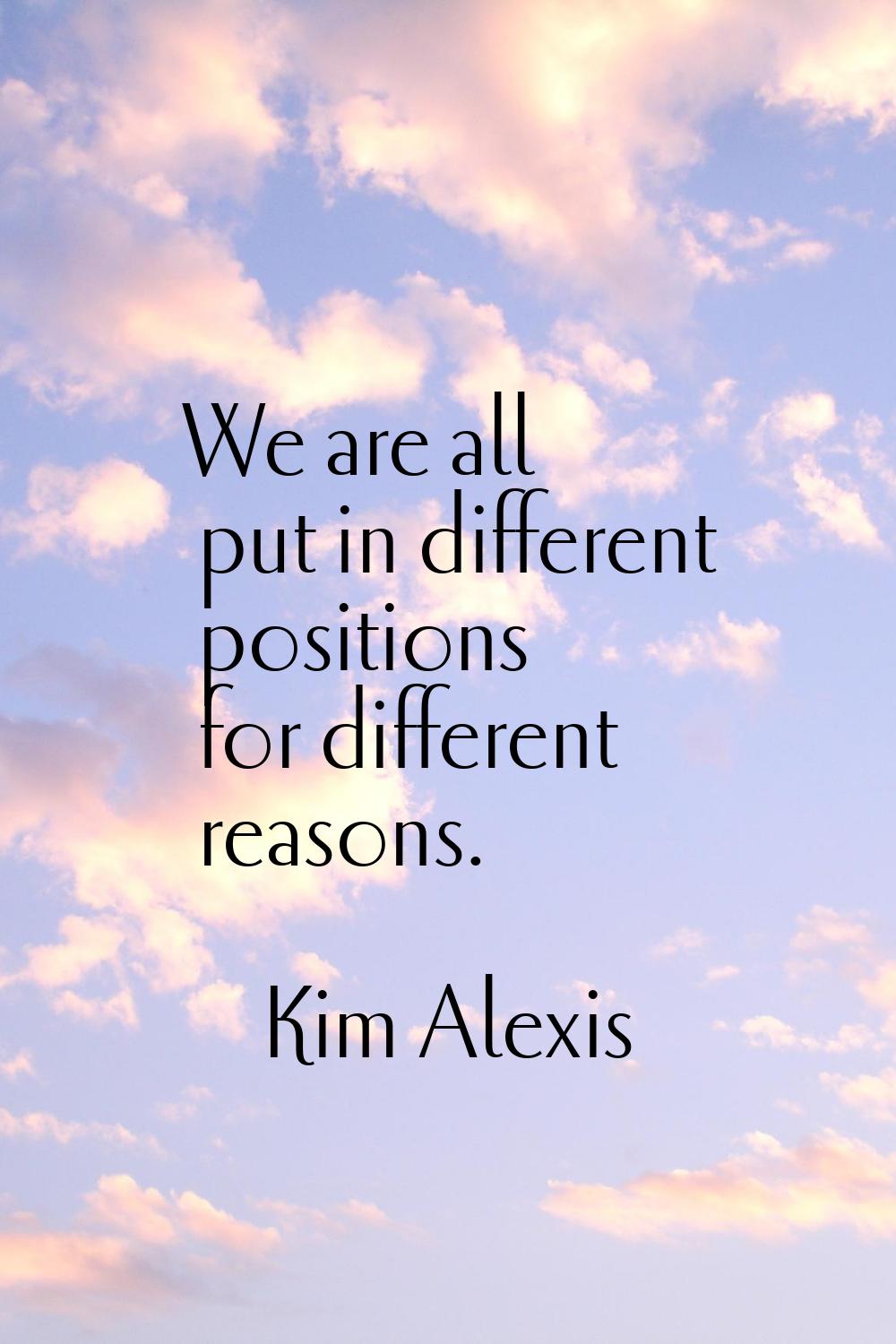 We are all put in different positions for different reasons.