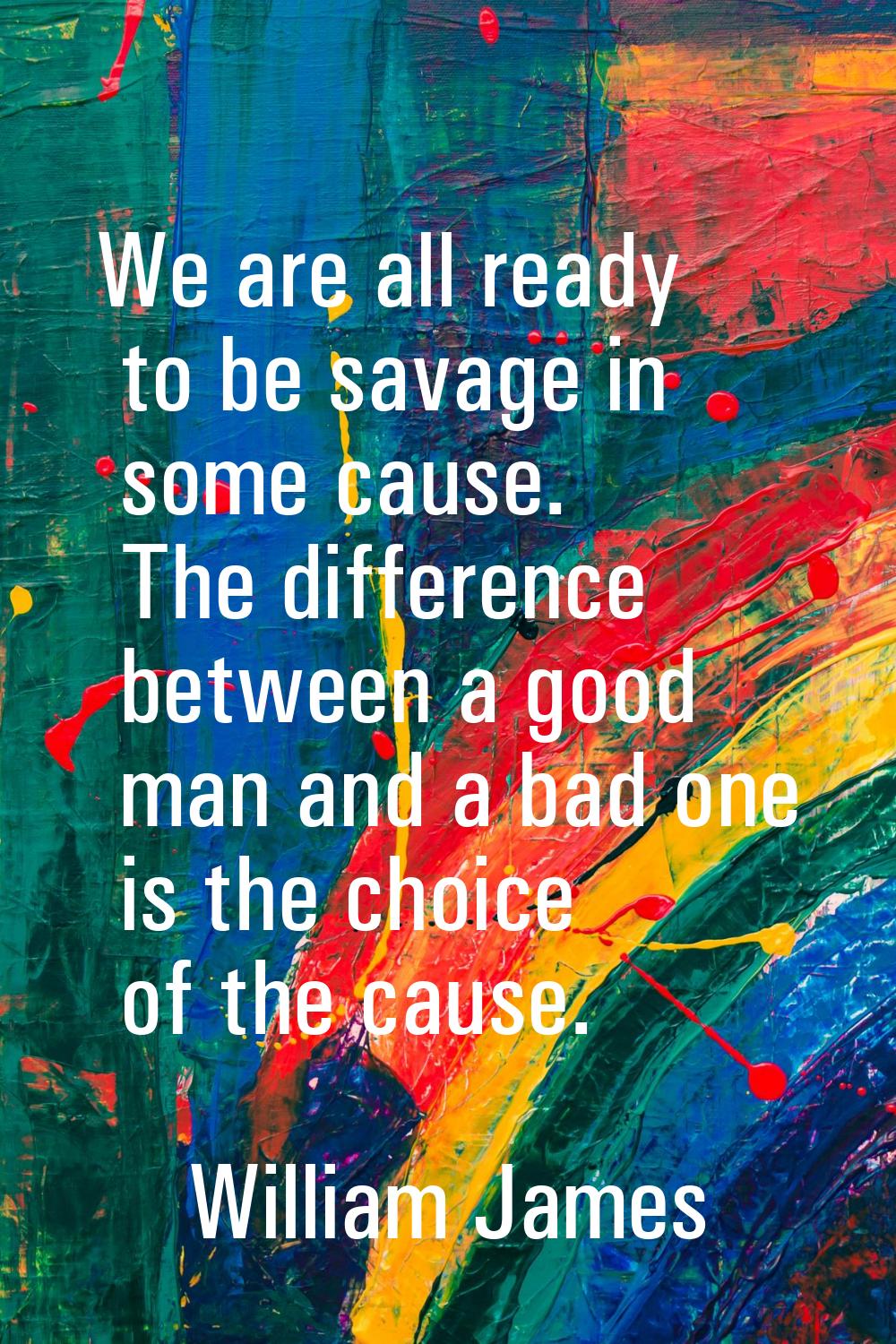 We are all ready to be savage in some cause. The difference between a good man and a bad one is the