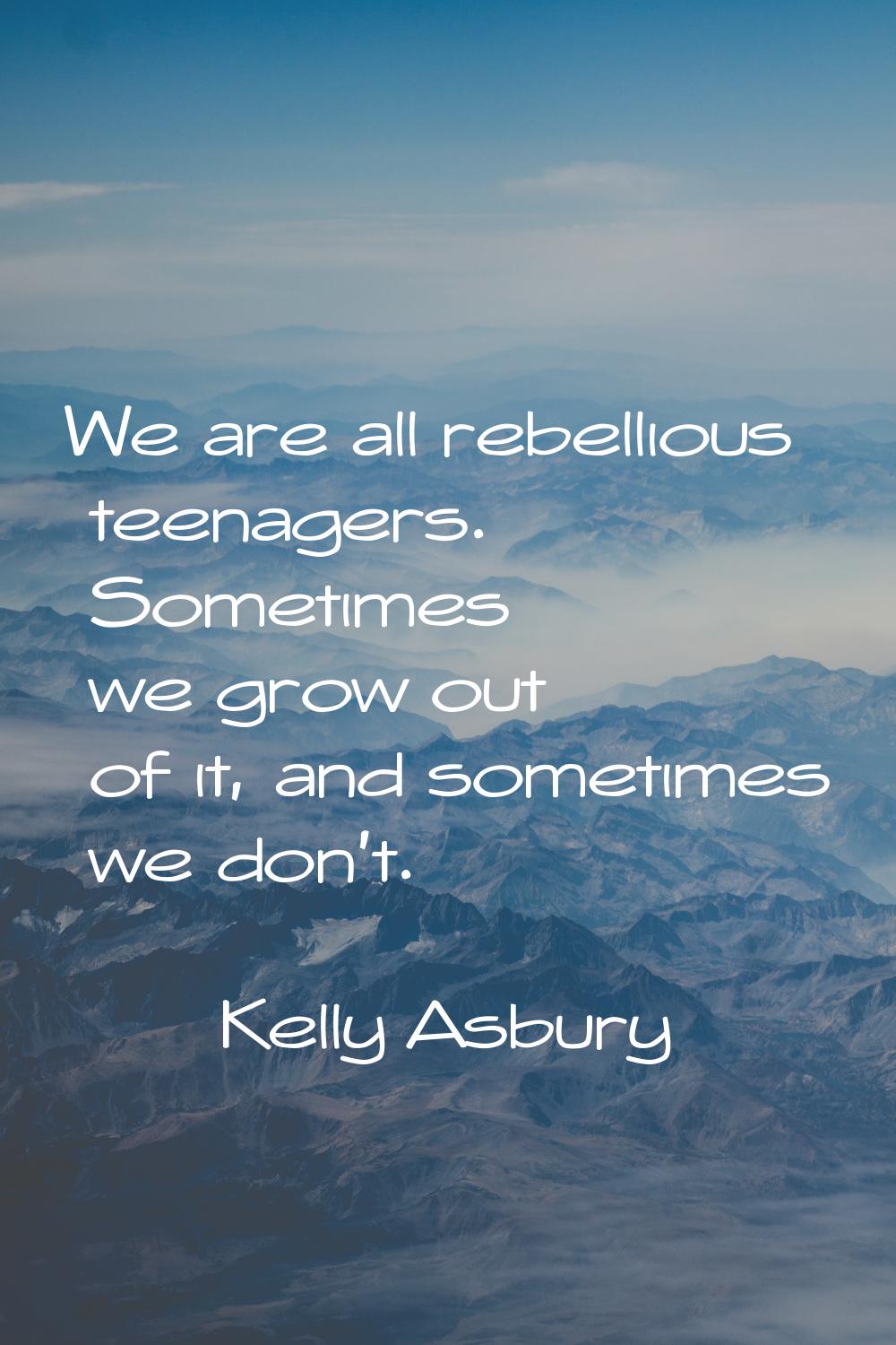 We are all rebellious teenagers. Sometimes we grow out of it, and sometimes we don't.