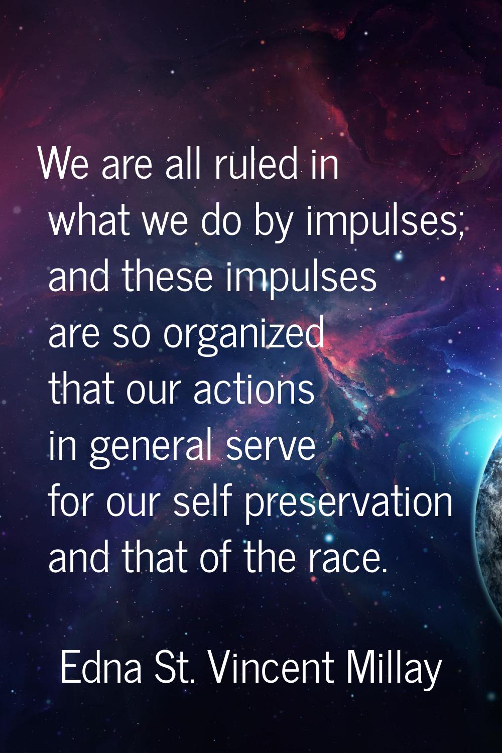 We are all ruled in what we do by impulses; and these impulses are so organized that our actions in