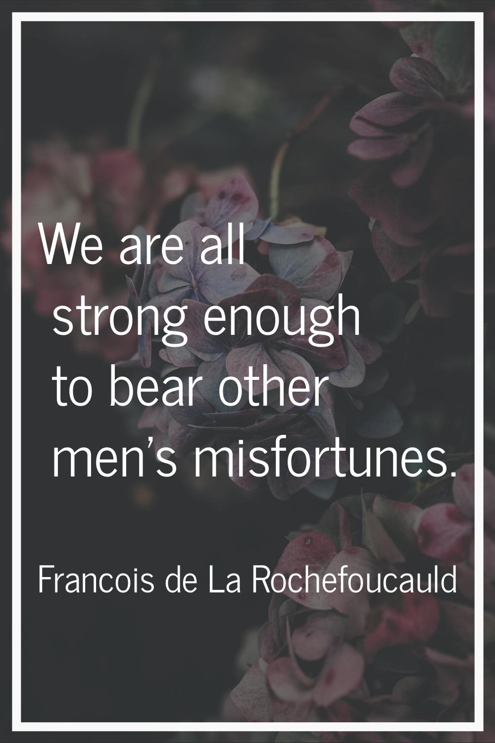 We are all strong enough to bear other men's misfortunes.
