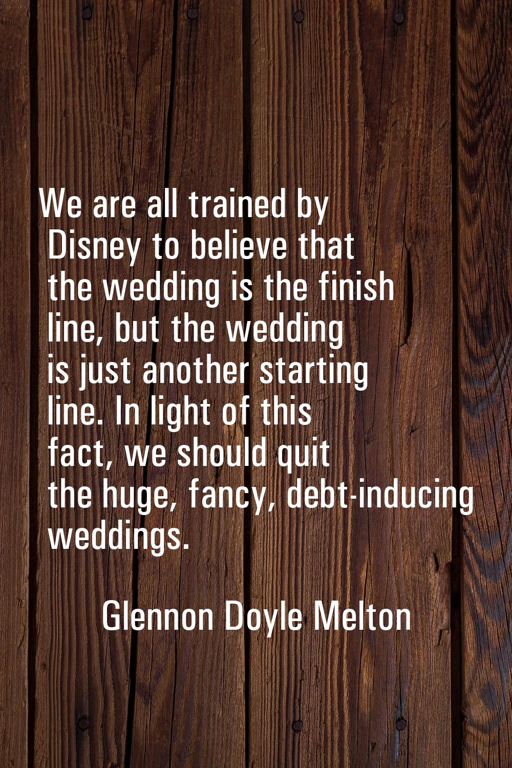 We are all trained by Disney to believe that the wedding is the finish line, but the wedding is jus