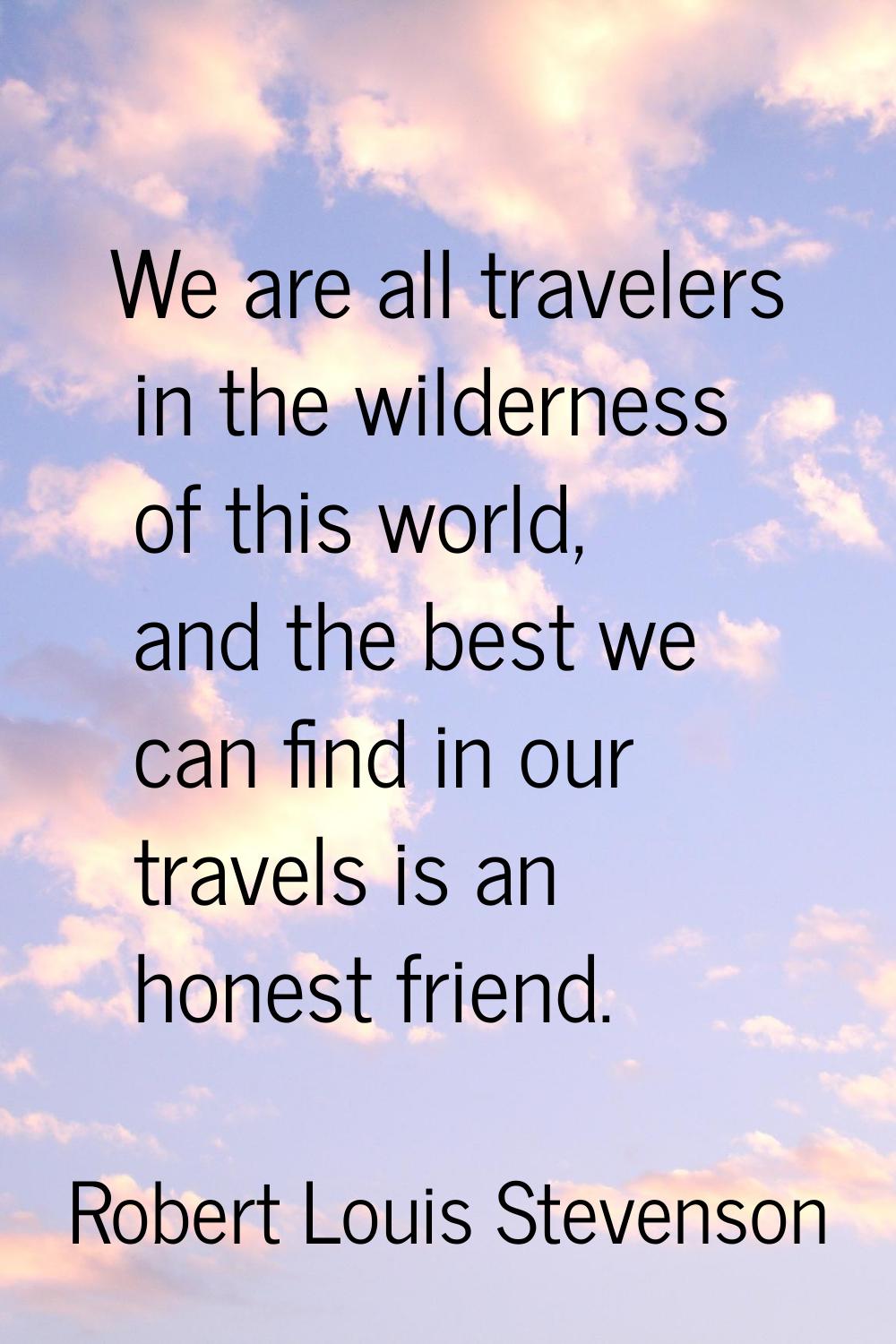 We are all travelers in the wilderness of this world, and the best we can find in our travels is an