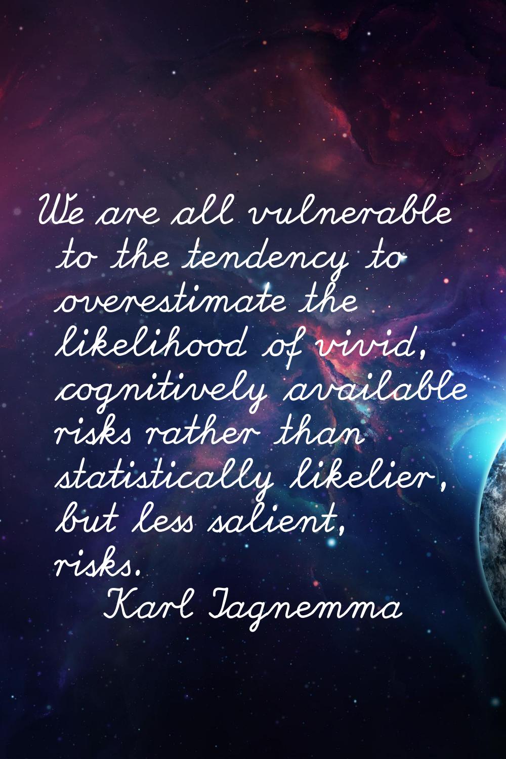 We are all vulnerable to the tendency to overestimate the likelihood of vivid, cognitively availabl
