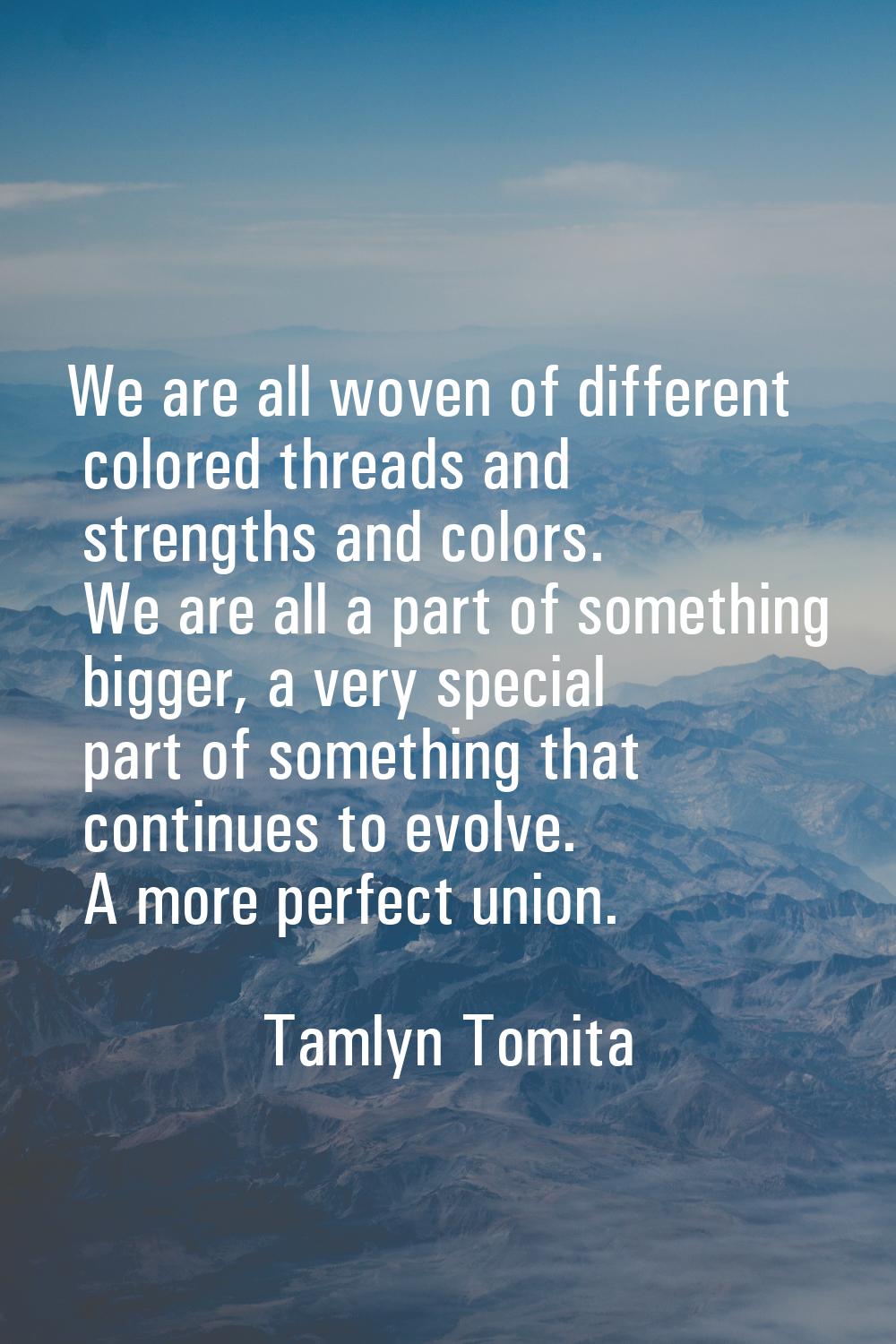 We are all woven of different colored threads and strengths and colors. We are all a part of someth