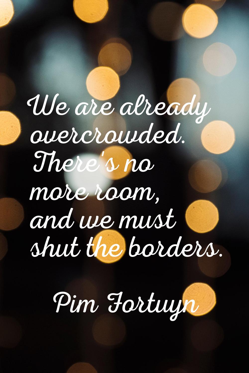 We are already overcrowded. There's no more room, and we must shut the borders.