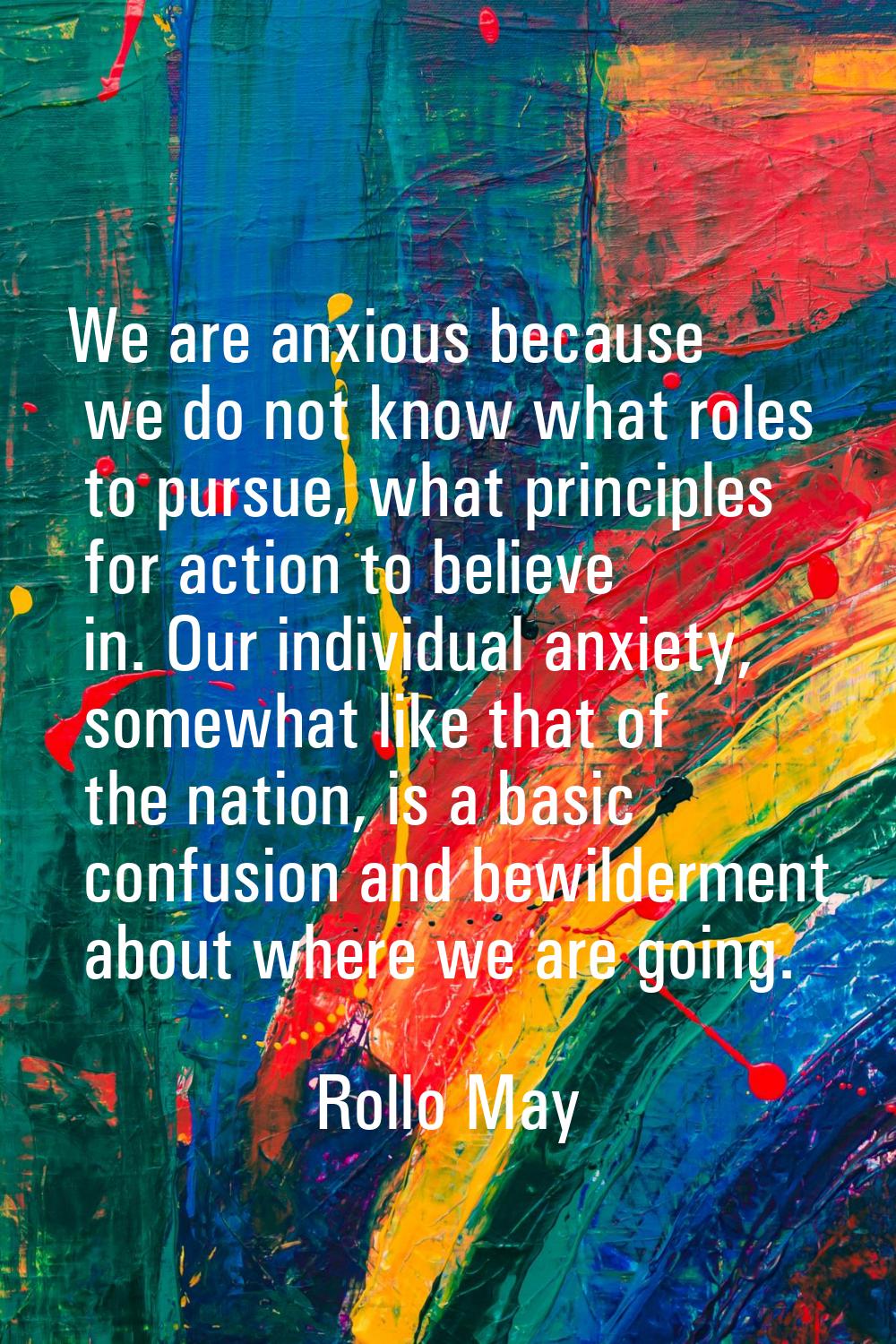 We are anxious because we do not know what roles to pursue, what principles for action to believe i