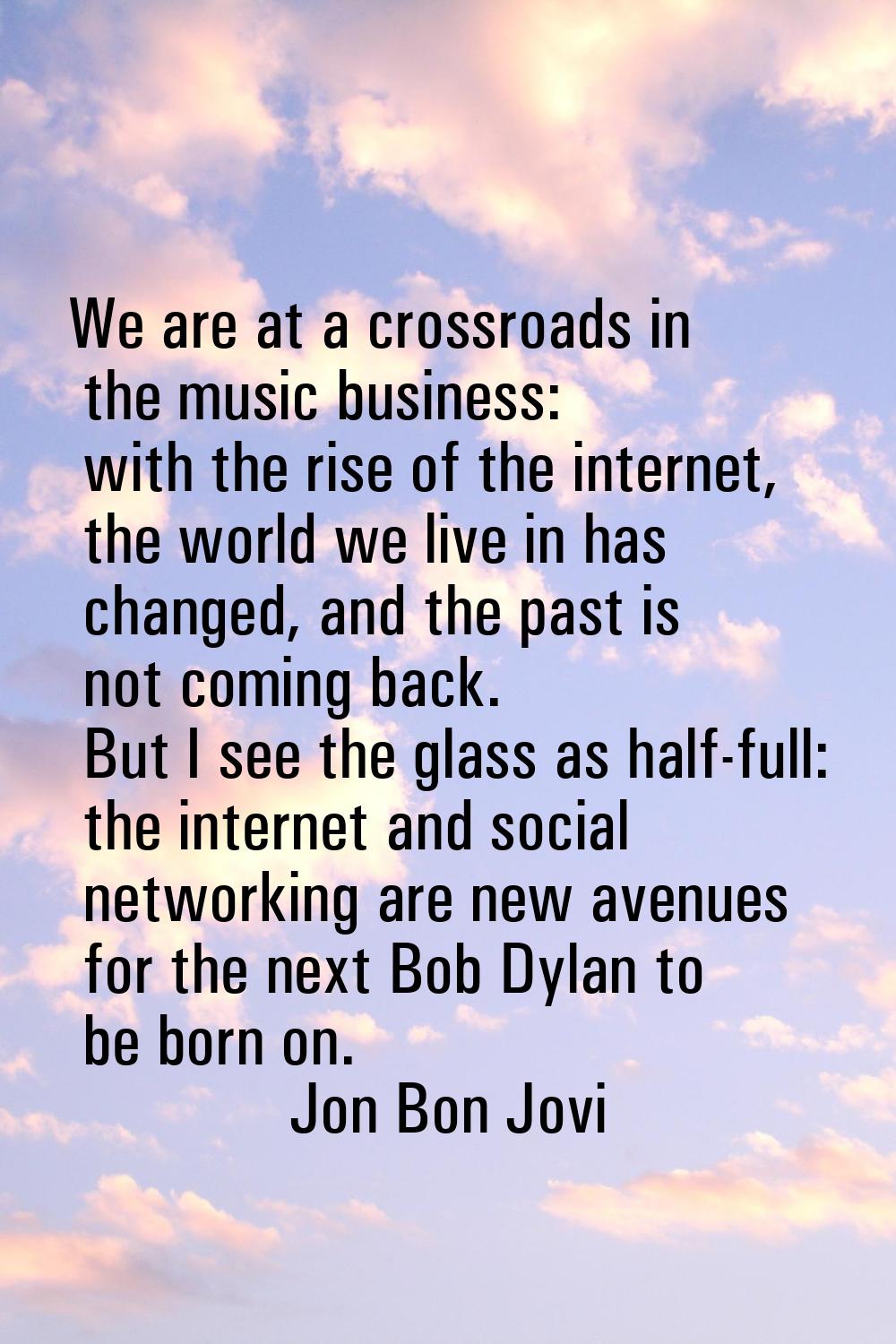 We are at a crossroads in the music business: with the rise of the internet, the world we live in h