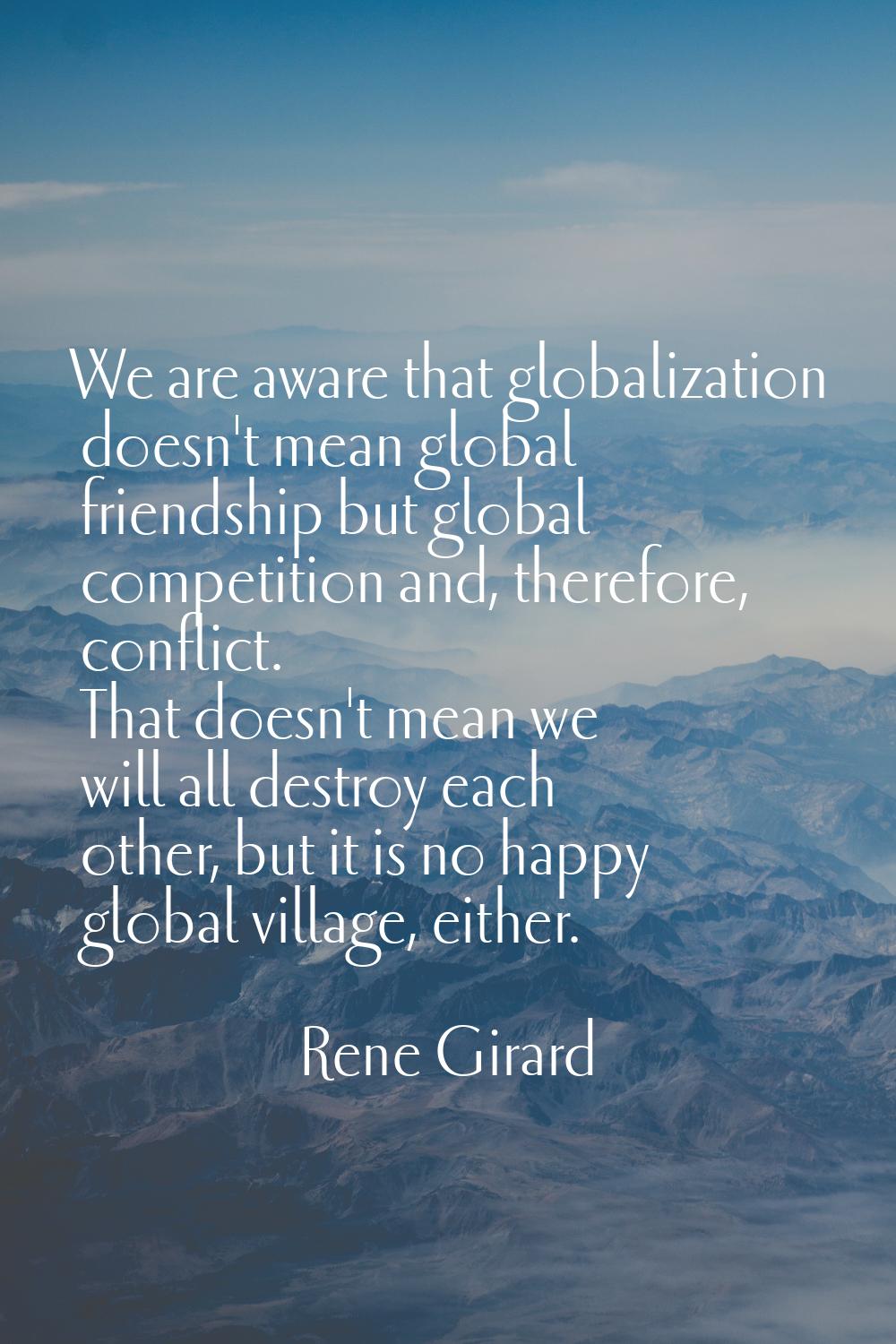 We are aware that globalization doesn't mean global friendship but global competition and, therefor