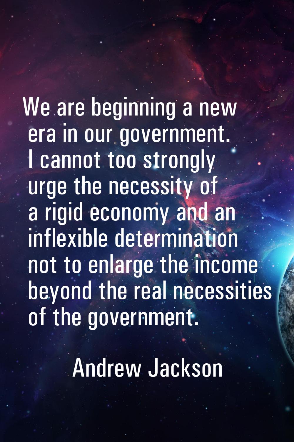 We are beginning a new era in our government. I cannot too strongly urge the necessity of a rigid e