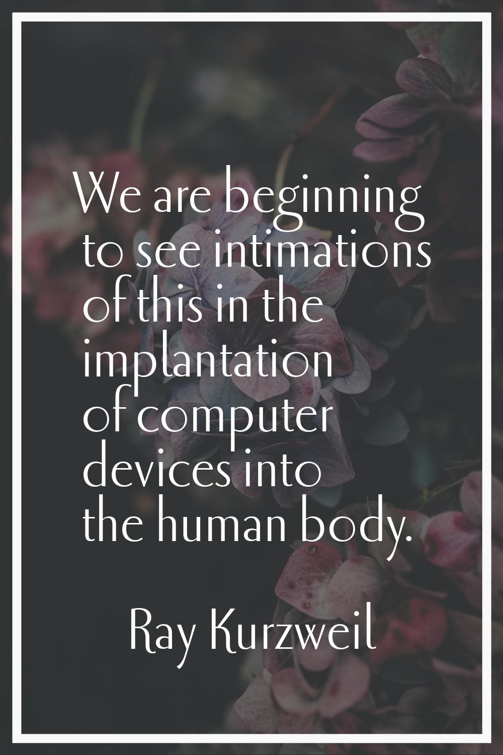 We are beginning to see intimations of this in the implantation of computer devices into the human 