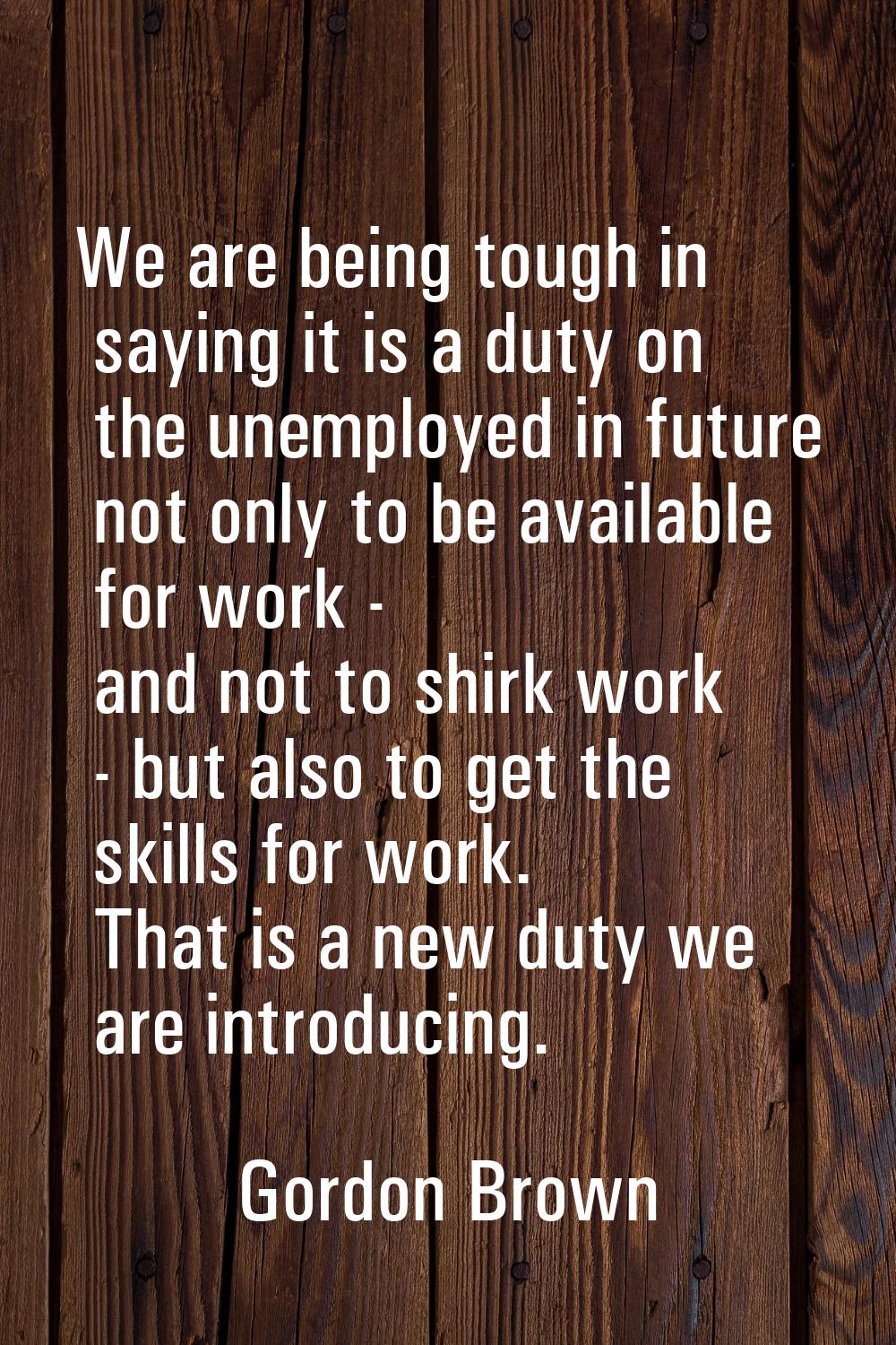 We are being tough in saying it is a duty on the unemployed in future not only to be available for 