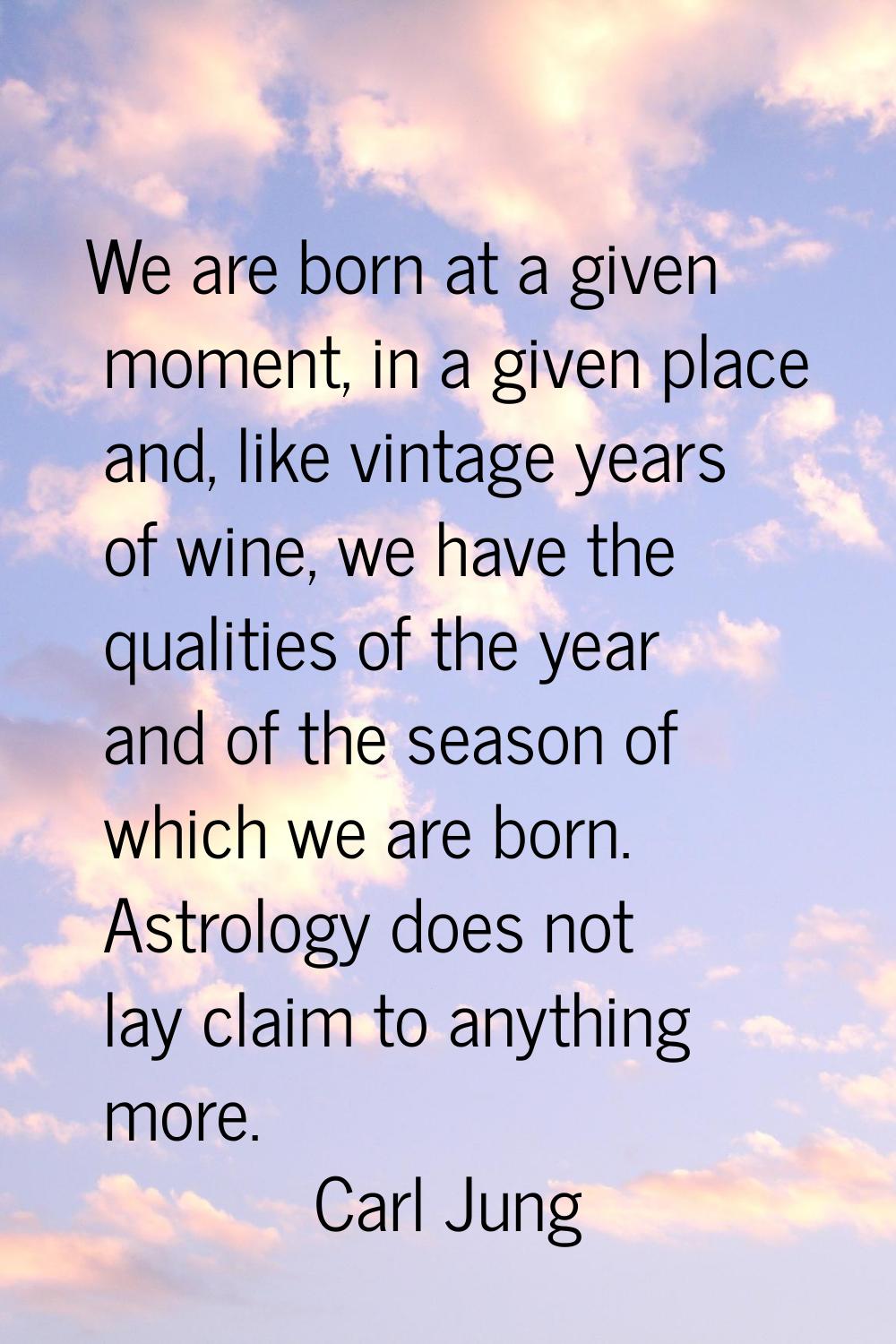We are born at a given moment, in a given place and, like vintage years of wine, we have the qualit