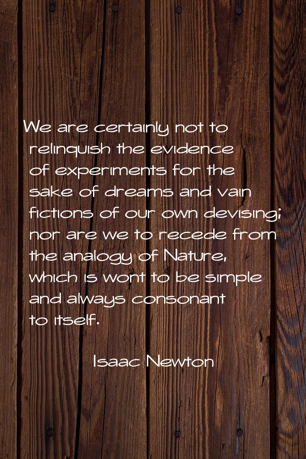 We are certainly not to relinquish the evidence of experiments for the sake of dreams and vain fict