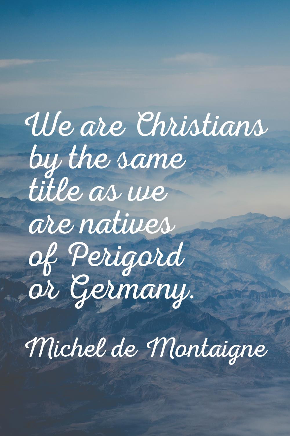 We are Christians by the same title as we are natives of Perigord or Germany.