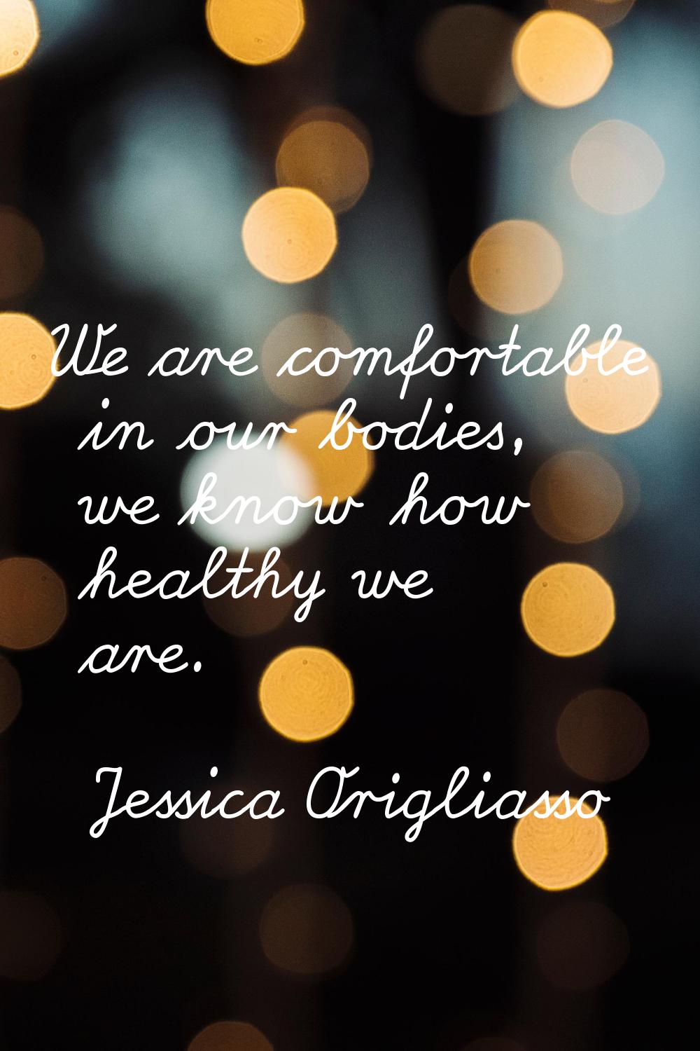 We are comfortable in our bodies, we know how healthy we are.