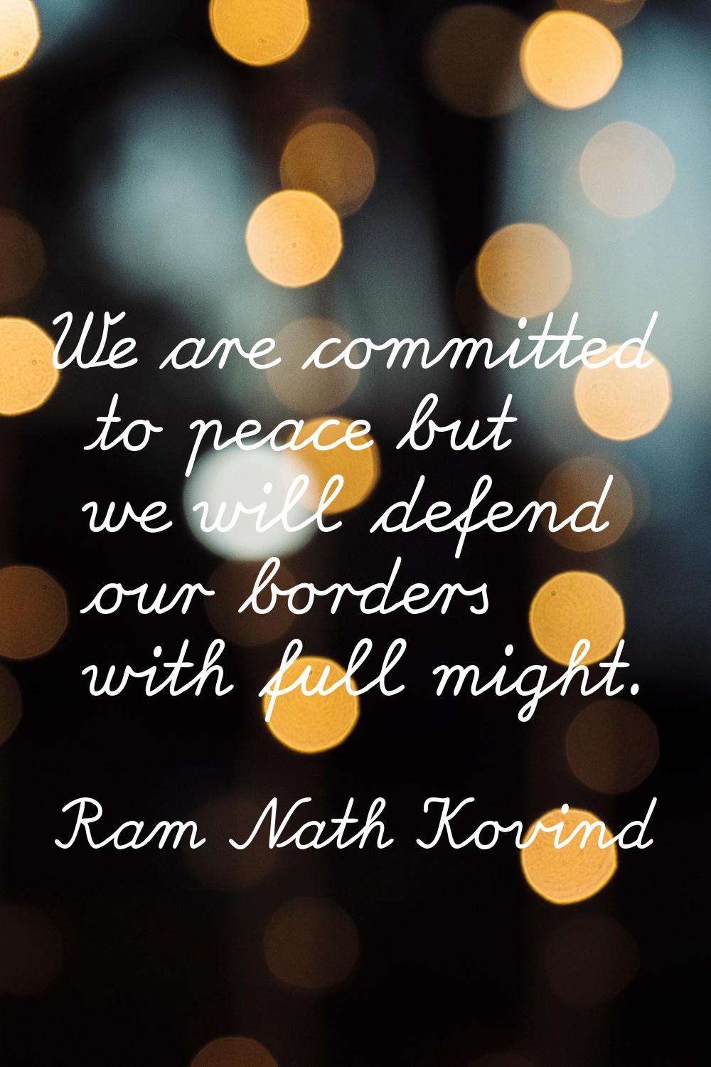We are committed to peace but we will defend our borders with full might.