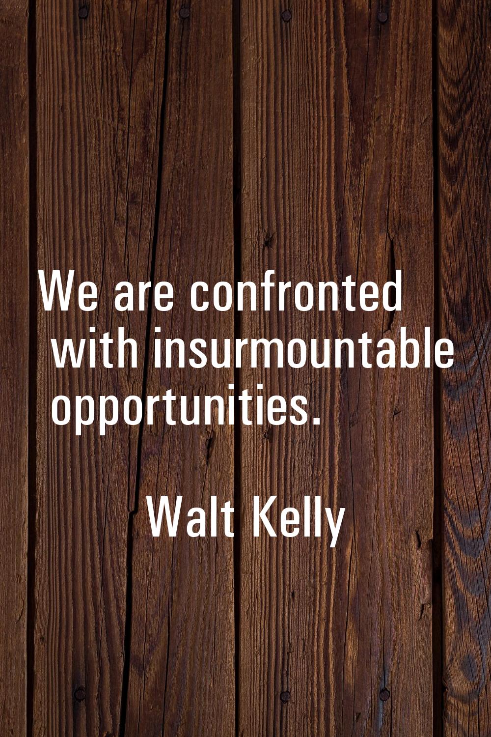 We are confronted with insurmountable opportunities.