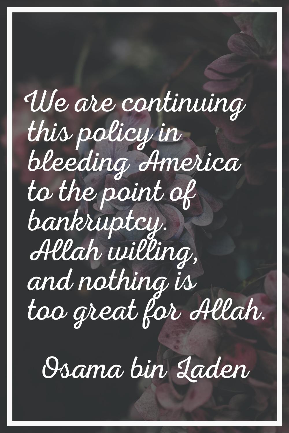 We are continuing this policy in bleeding America to the point of bankruptcy. Allah willing, and no