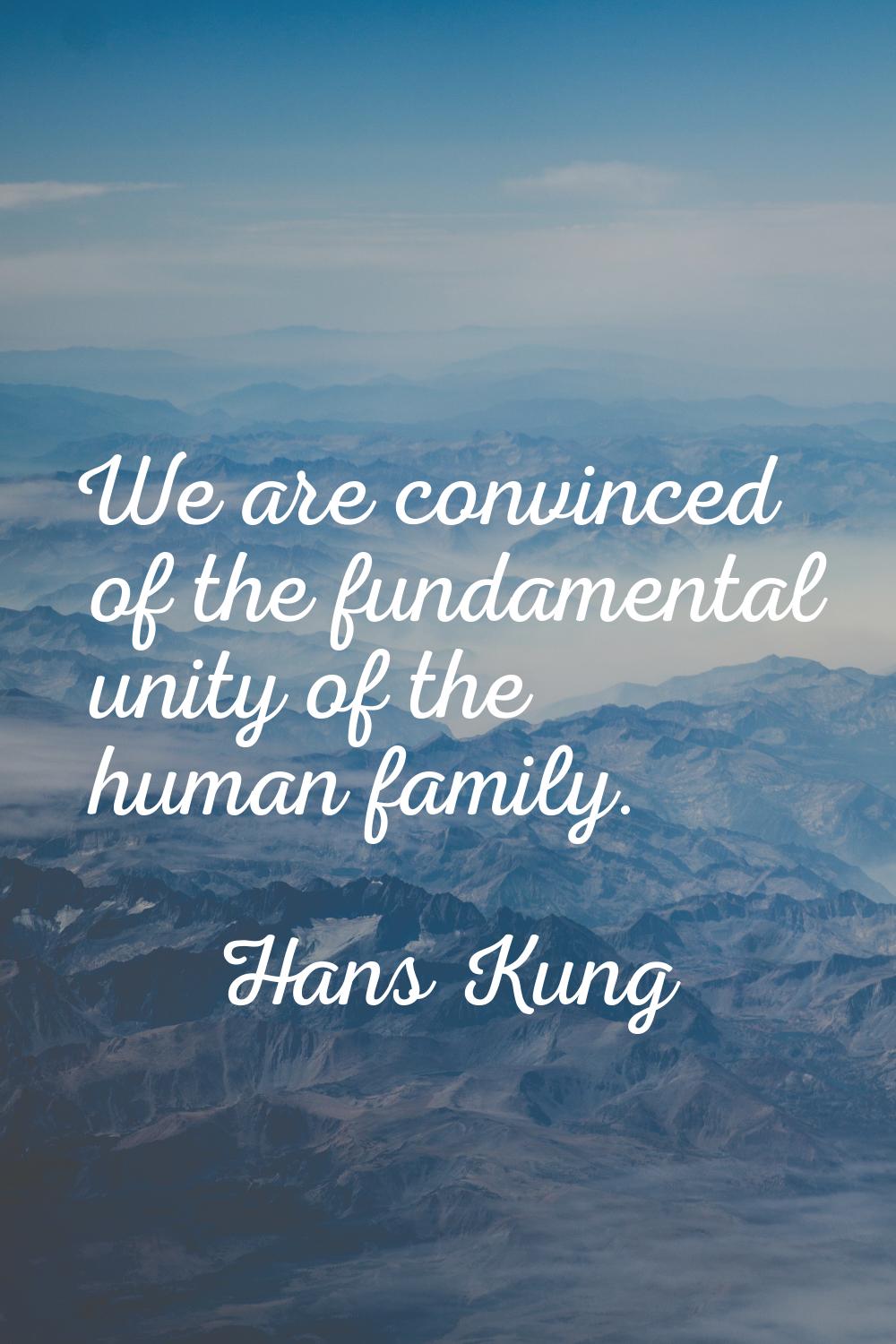We are convinced of the fundamental unity of the human family.