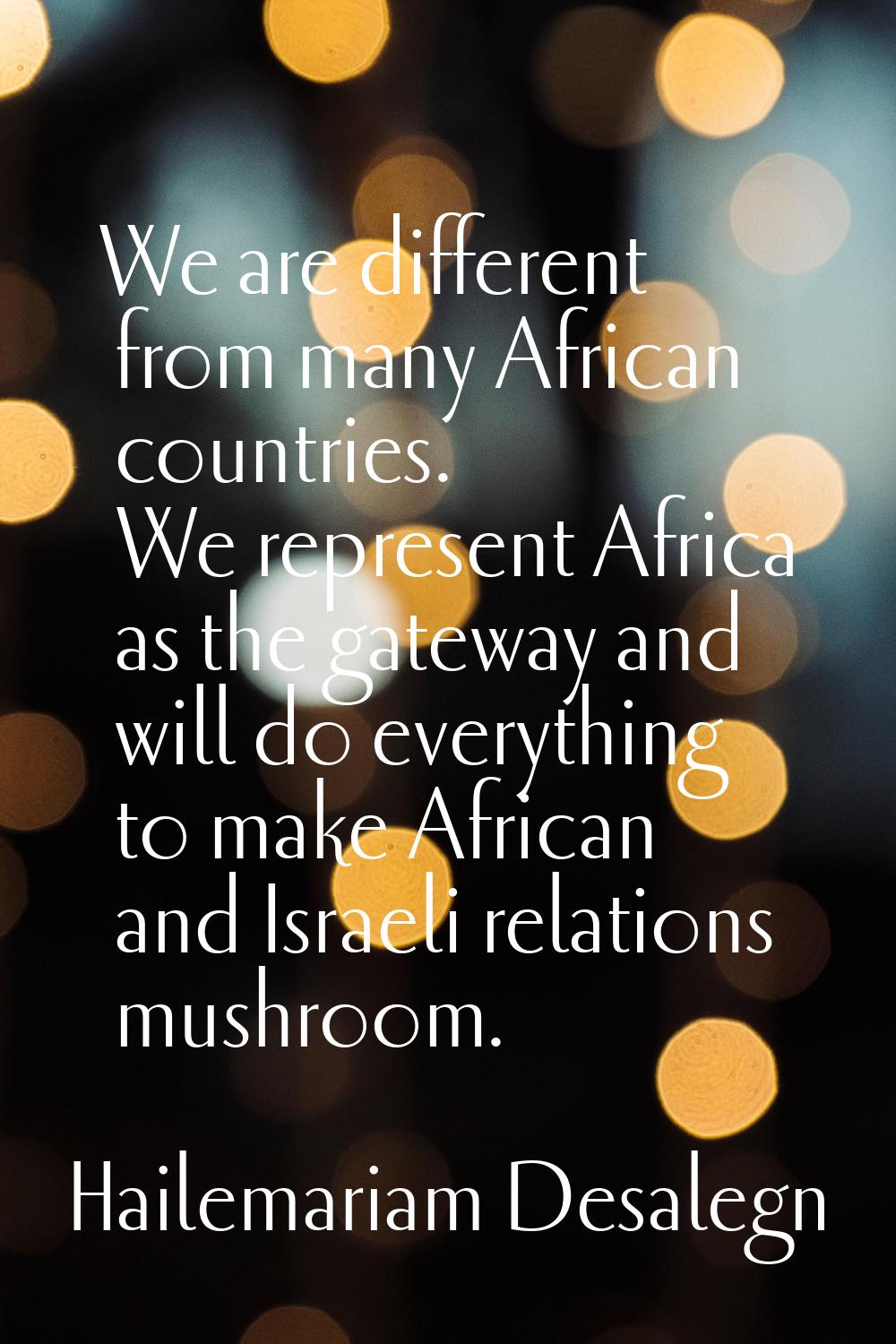 We are different from many African countries. We represent Africa as the gateway and will do everyt