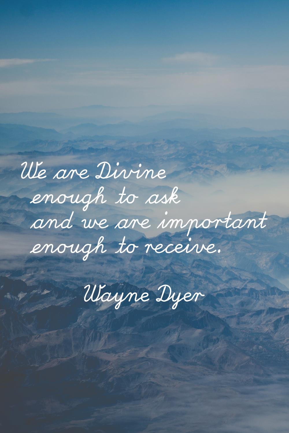 We are Divine enough to ask and we are important enough to receive.