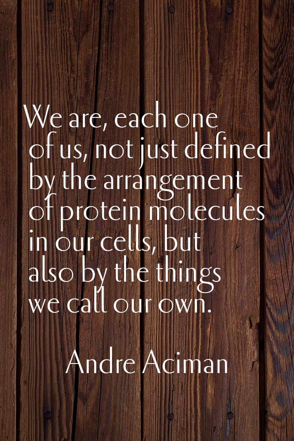 We are, each one of us, not just defined by the arrangement of protein molecules in our cells, but 