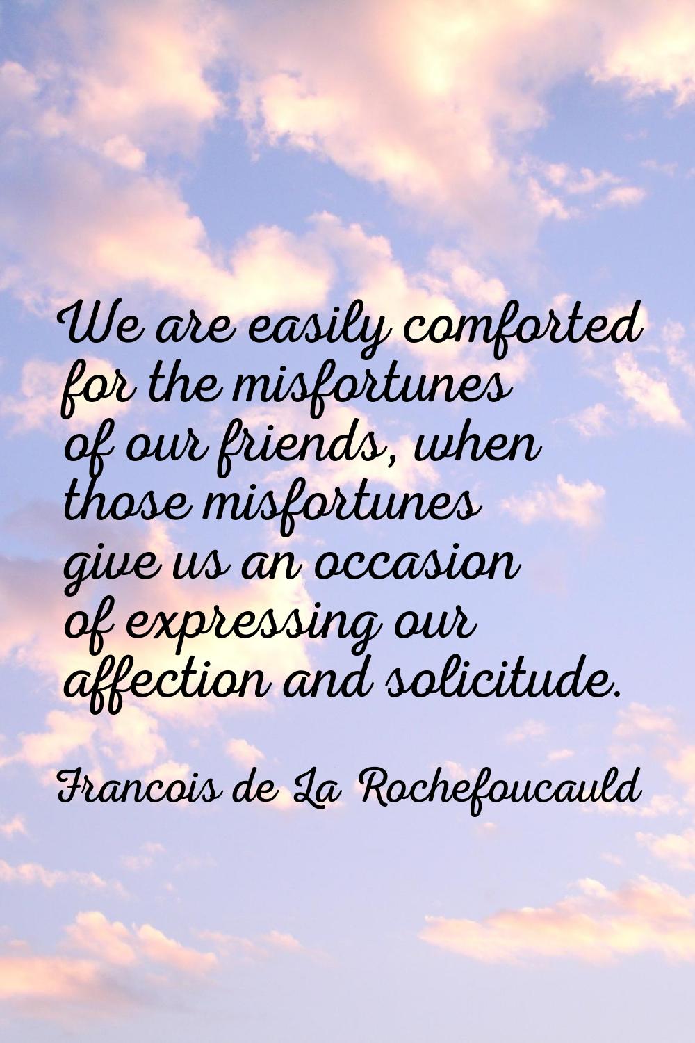 We are easily comforted for the misfortunes of our friends, when those misfortunes give us an occas