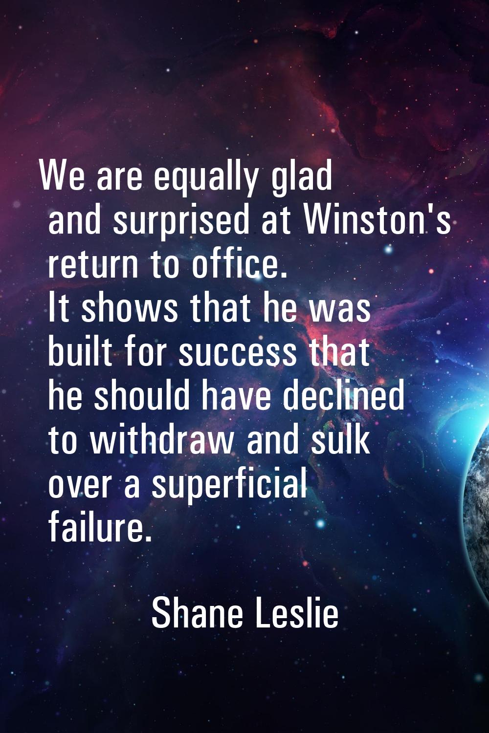 We are equally glad and surprised at Winston's return to office. It shows that he was built for suc