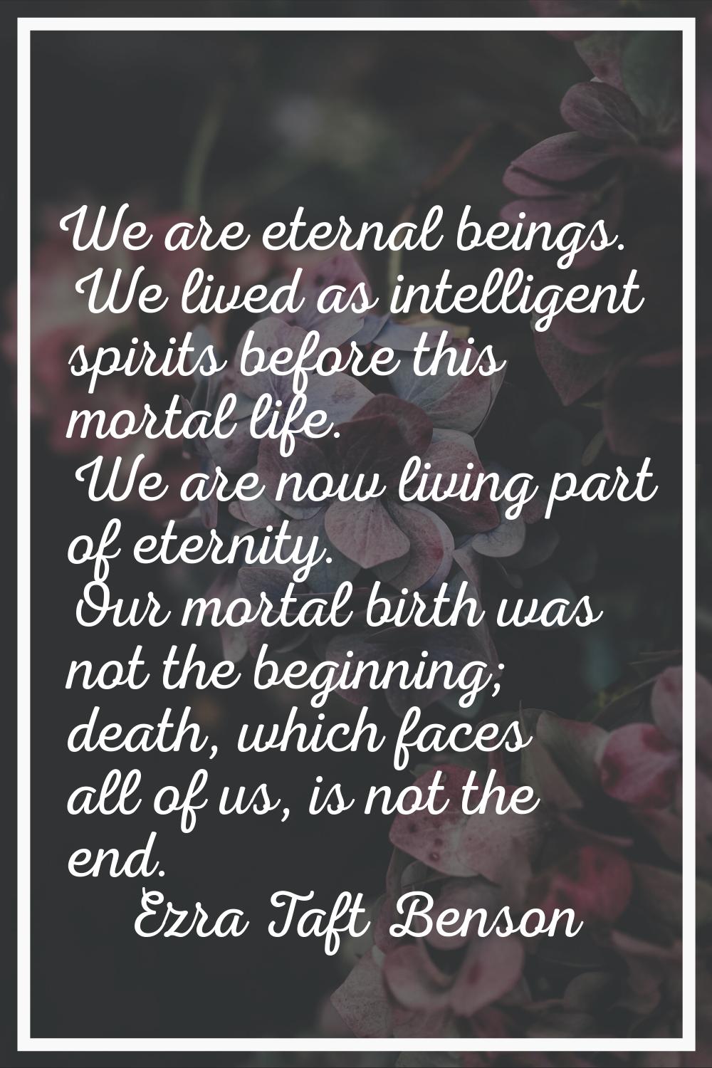 We are eternal beings. We lived as intelligent spirits before this mortal life. We are now living p