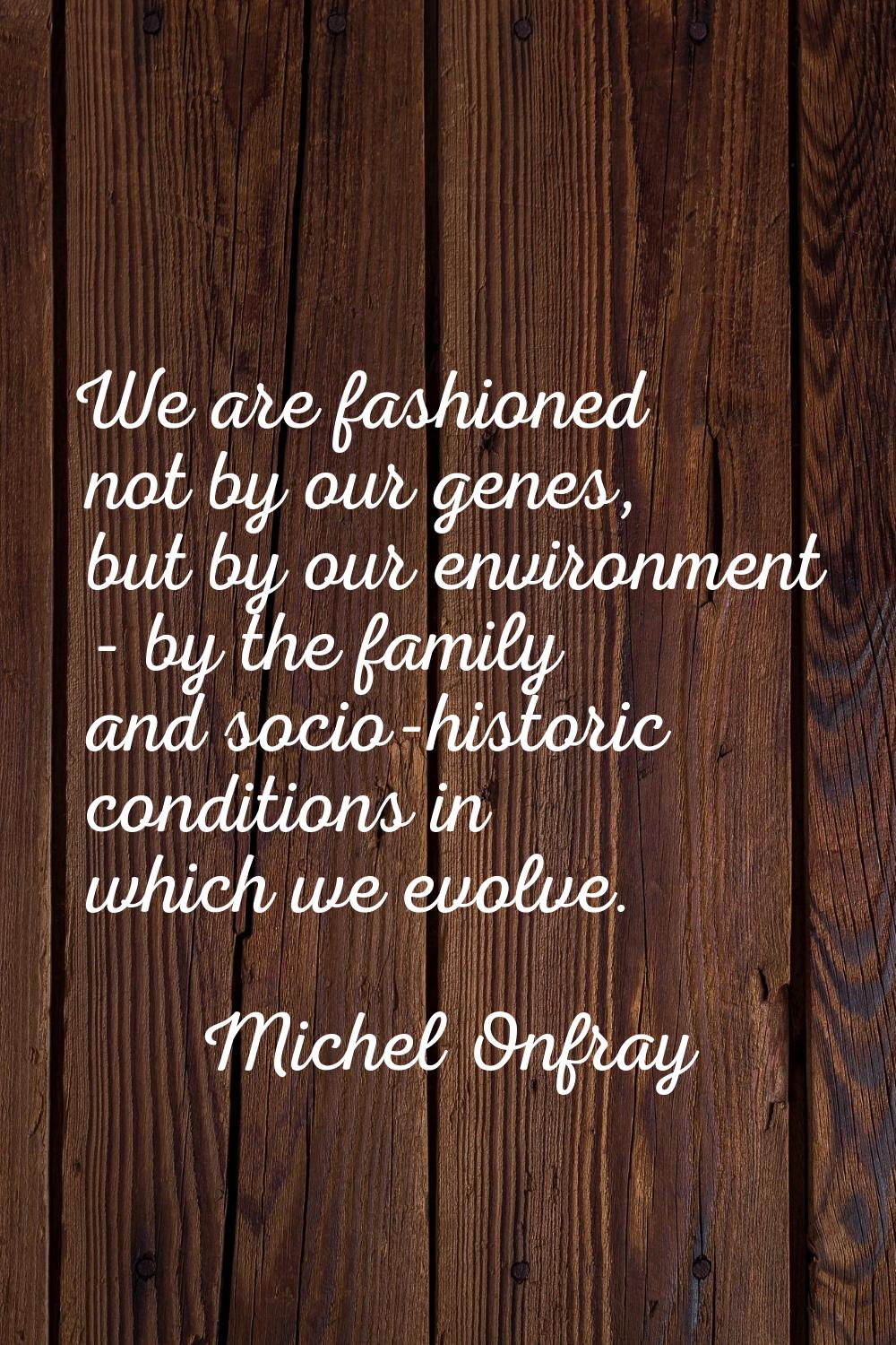 We are fashioned not by our genes, but by our environment - by the family and socio-historic condit
