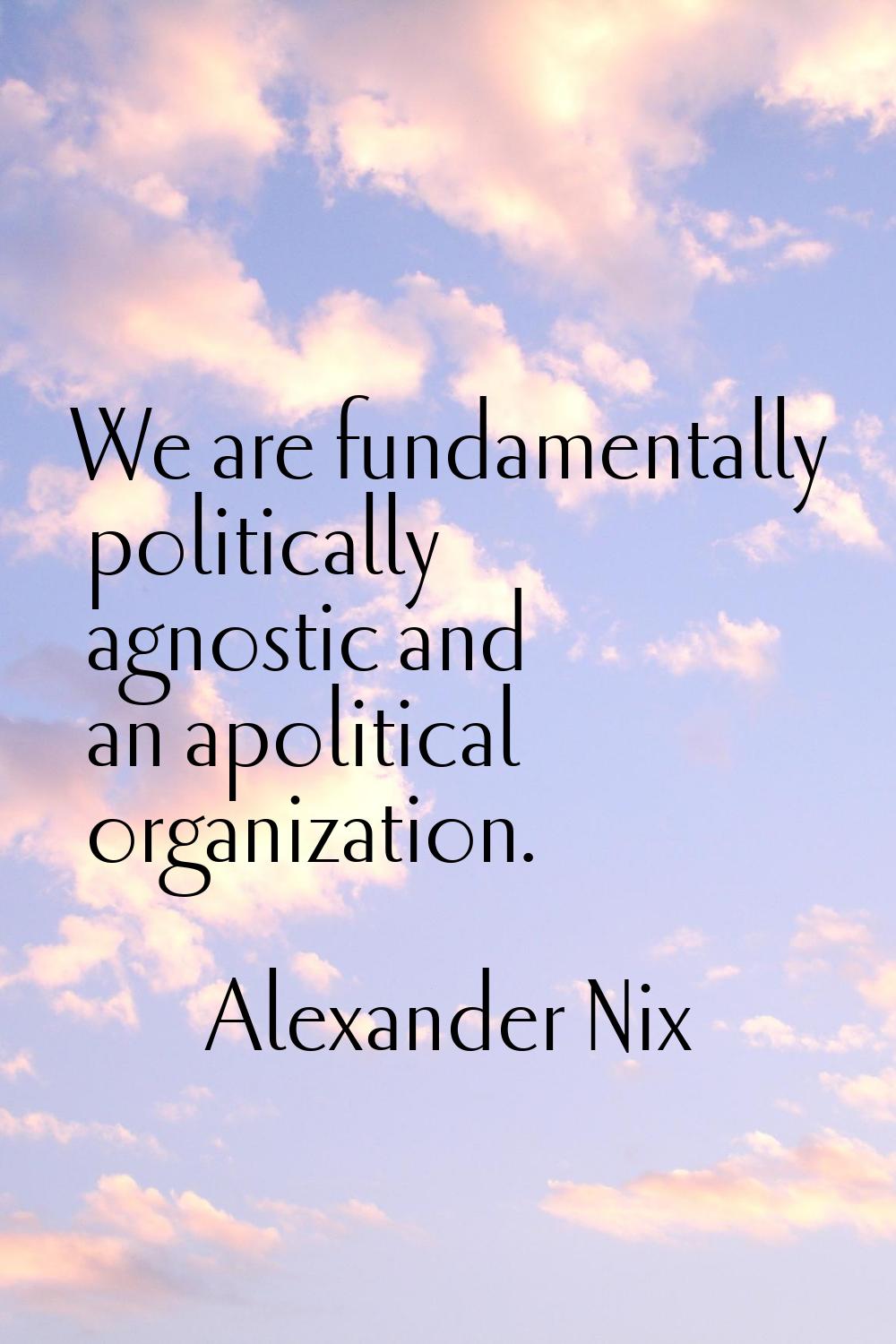 We are fundamentally politically agnostic and an apolitical organization.