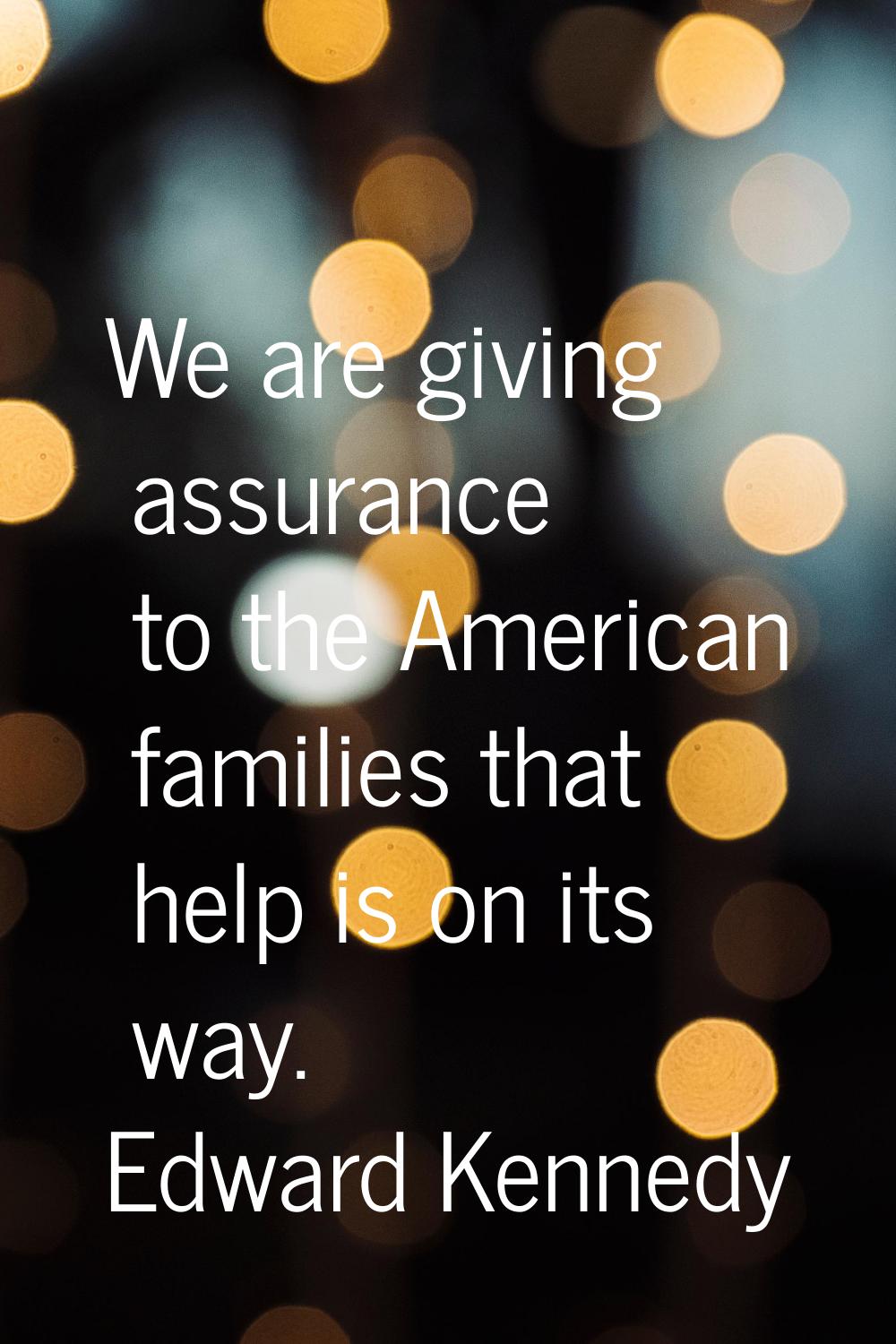 We are giving assurance to the American families that help is on its way.