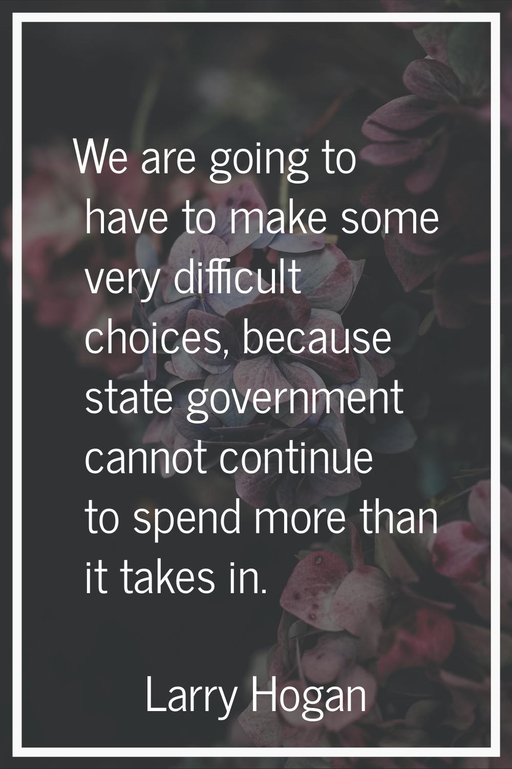 We are going to have to make some very difficult choices, because state government cannot continue 
