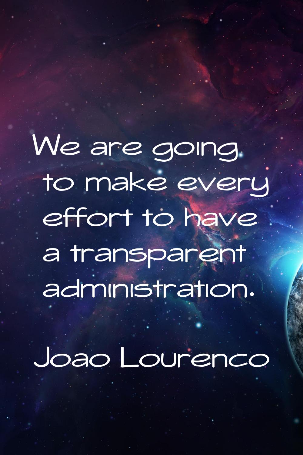 We are going to make every effort to have a transparent administration.