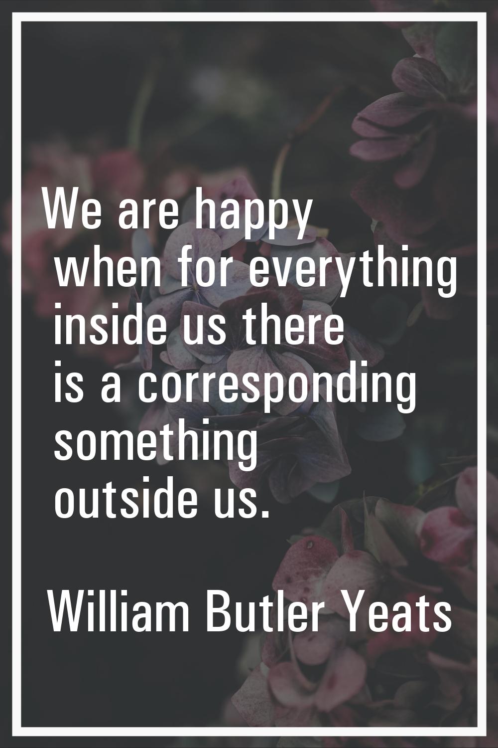 We are happy when for everything inside us there is a corresponding something outside us.